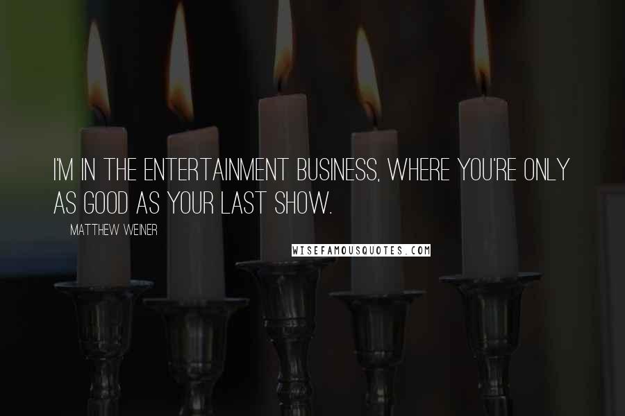 Matthew Weiner Quotes: I'm in the entertainment business, where you're only as good as your last show.