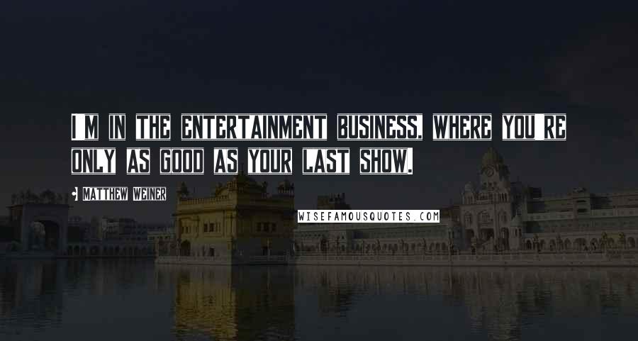 Matthew Weiner Quotes: I'm in the entertainment business, where you're only as good as your last show.