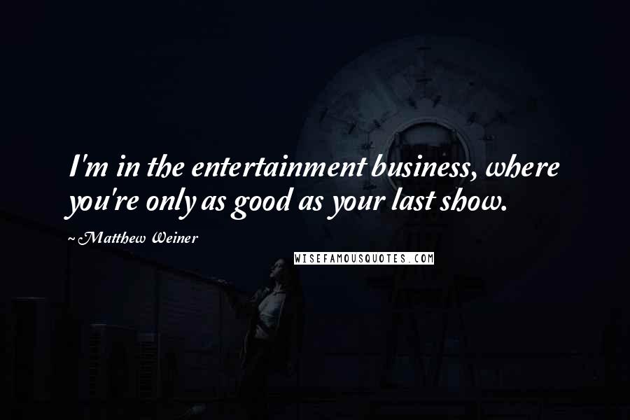 Matthew Weiner Quotes: I'm in the entertainment business, where you're only as good as your last show.
