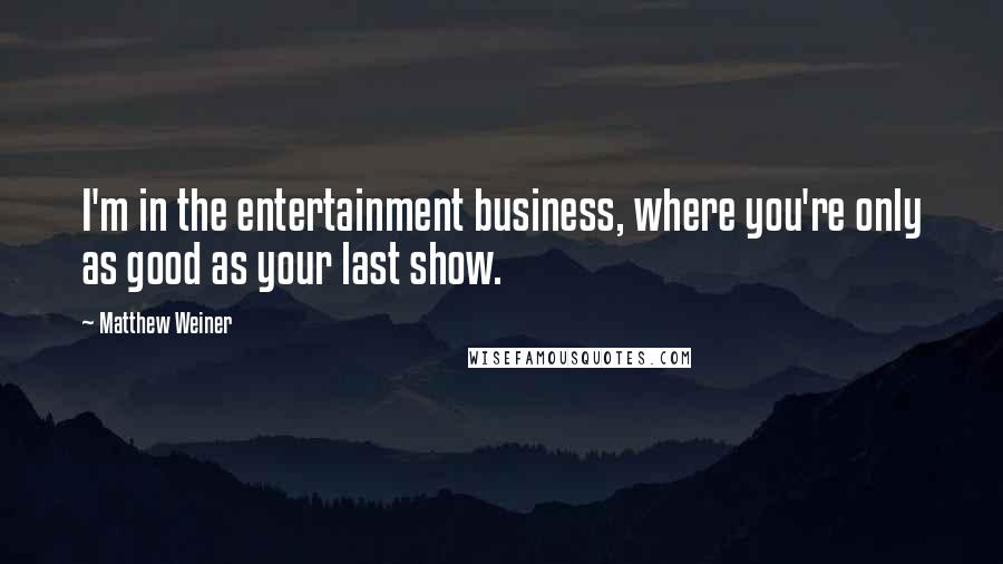 Matthew Weiner Quotes: I'm in the entertainment business, where you're only as good as your last show.