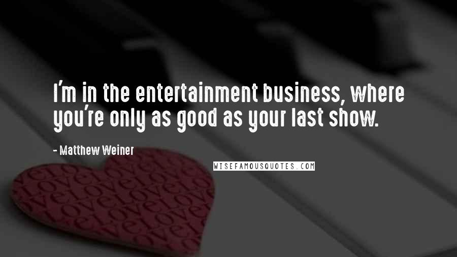 Matthew Weiner Quotes: I'm in the entertainment business, where you're only as good as your last show.