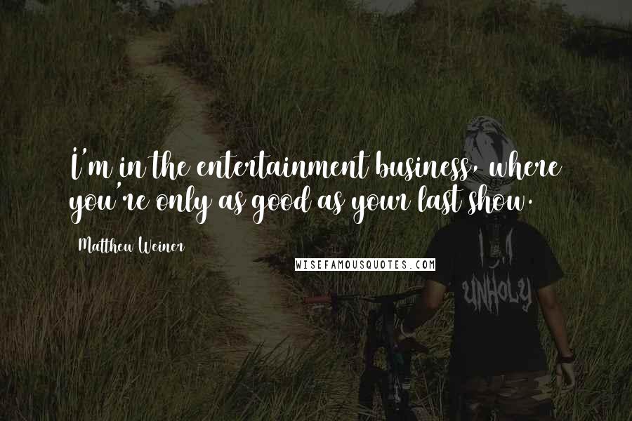 Matthew Weiner Quotes: I'm in the entertainment business, where you're only as good as your last show.