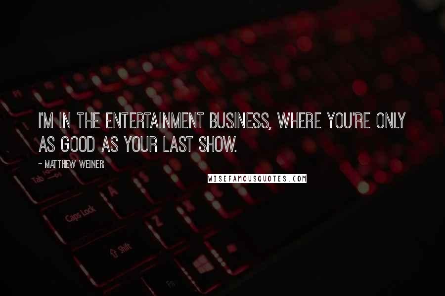 Matthew Weiner Quotes: I'm in the entertainment business, where you're only as good as your last show.