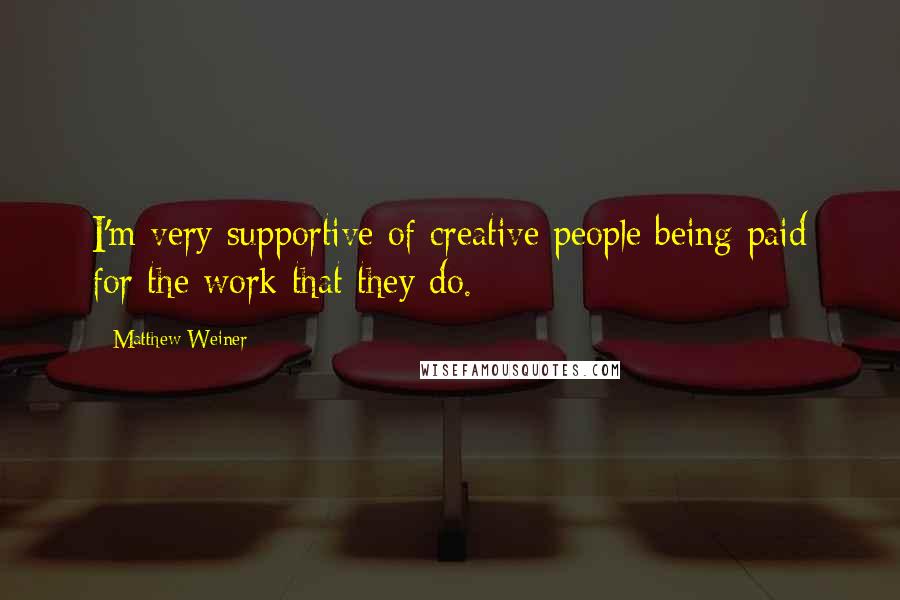 Matthew Weiner Quotes: I'm very supportive of creative people being paid for the work that they do.