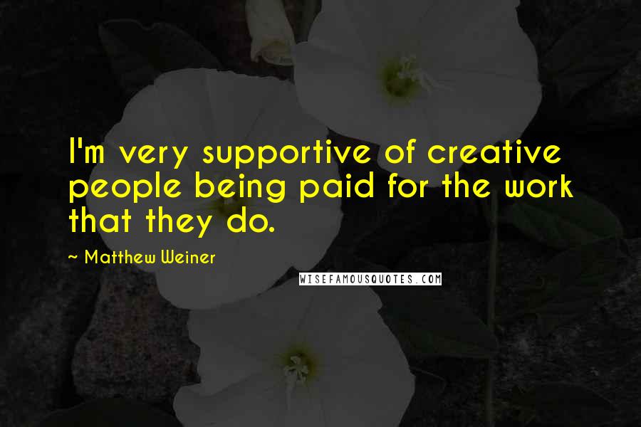 Matthew Weiner Quotes: I'm very supportive of creative people being paid for the work that they do.