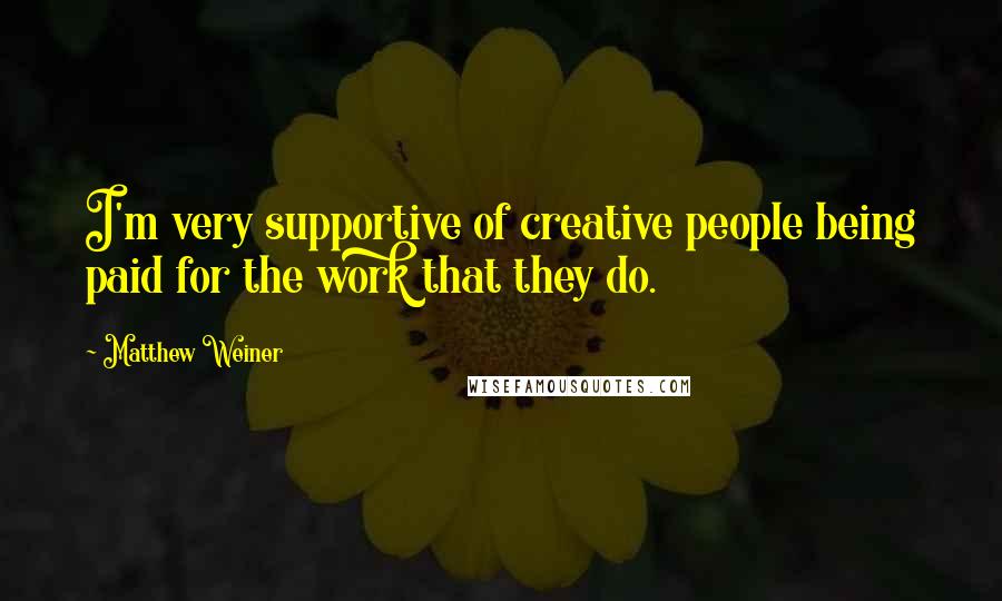 Matthew Weiner Quotes: I'm very supportive of creative people being paid for the work that they do.