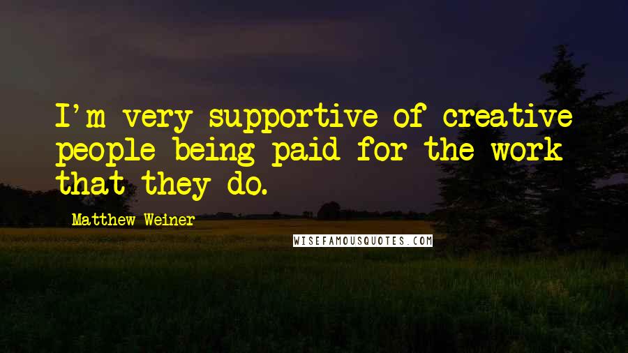 Matthew Weiner Quotes: I'm very supportive of creative people being paid for the work that they do.