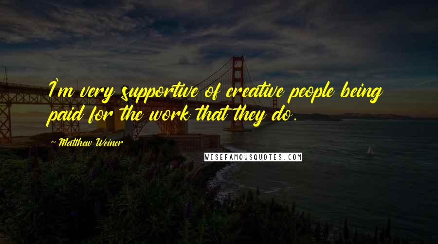 Matthew Weiner Quotes: I'm very supportive of creative people being paid for the work that they do.