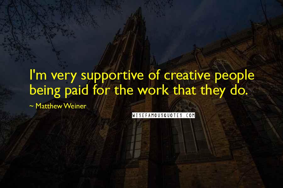 Matthew Weiner Quotes: I'm very supportive of creative people being paid for the work that they do.