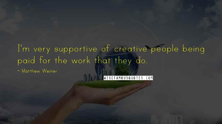 Matthew Weiner Quotes: I'm very supportive of creative people being paid for the work that they do.