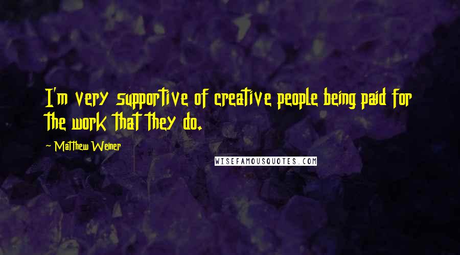 Matthew Weiner Quotes: I'm very supportive of creative people being paid for the work that they do.