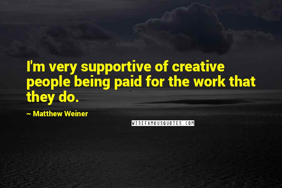 Matthew Weiner Quotes: I'm very supportive of creative people being paid for the work that they do.