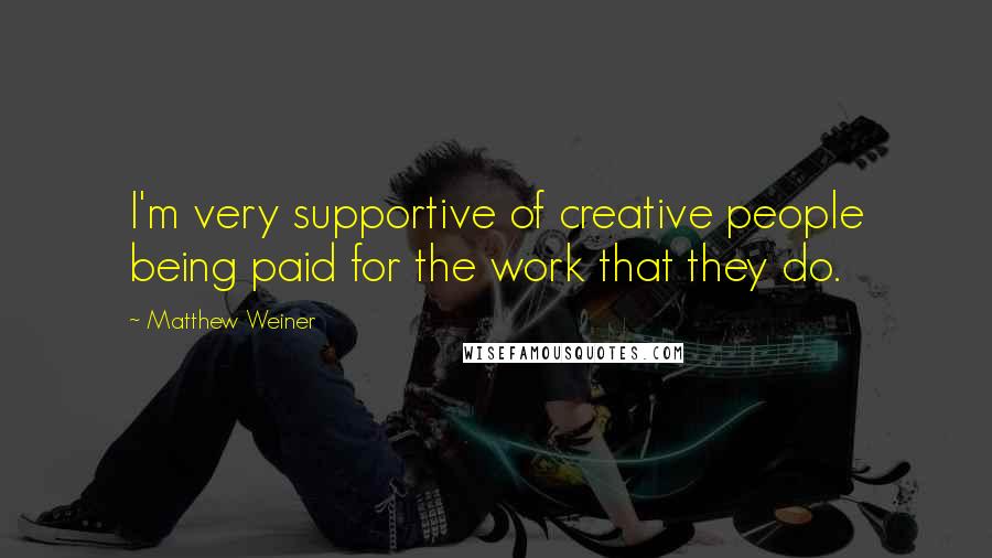 Matthew Weiner Quotes: I'm very supportive of creative people being paid for the work that they do.