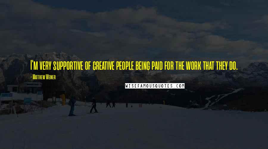 Matthew Weiner Quotes: I'm very supportive of creative people being paid for the work that they do.