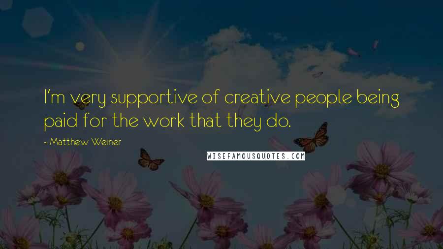 Matthew Weiner Quotes: I'm very supportive of creative people being paid for the work that they do.