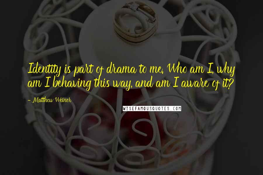 Matthew Weiner Quotes: Identity is part of drama to me. Who am I, why am I behaving this way, and am I aware of it?