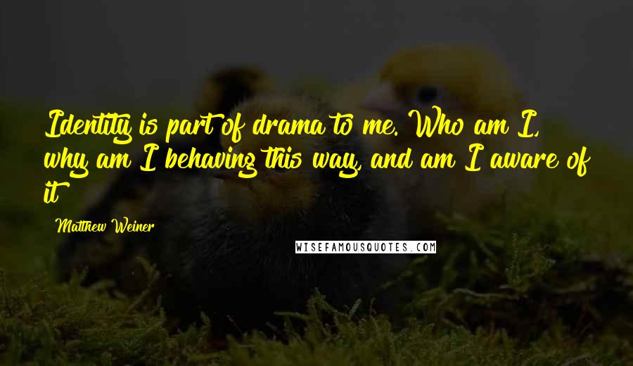 Matthew Weiner Quotes: Identity is part of drama to me. Who am I, why am I behaving this way, and am I aware of it?