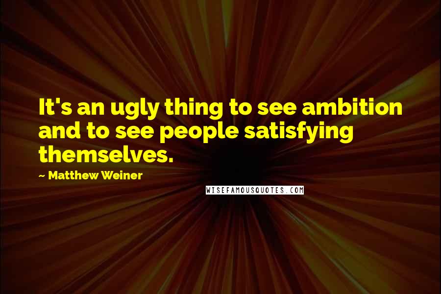 Matthew Weiner Quotes: It's an ugly thing to see ambition and to see people satisfying themselves.