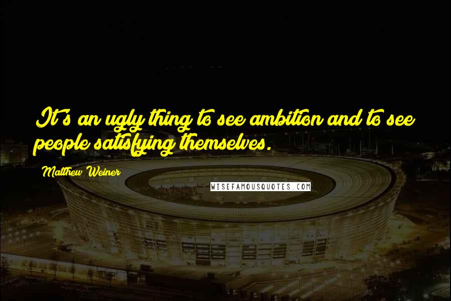 Matthew Weiner Quotes: It's an ugly thing to see ambition and to see people satisfying themselves.