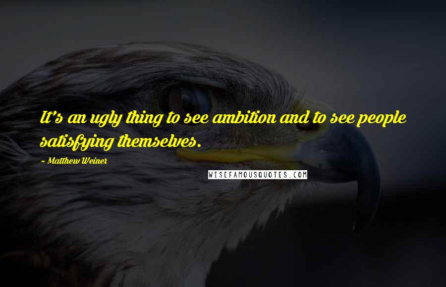 Matthew Weiner Quotes: It's an ugly thing to see ambition and to see people satisfying themselves.