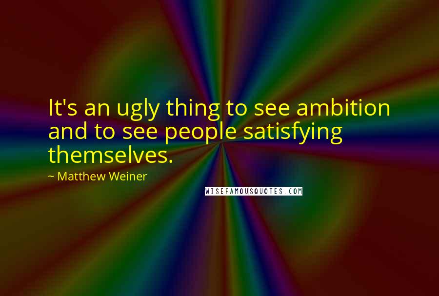 Matthew Weiner Quotes: It's an ugly thing to see ambition and to see people satisfying themselves.