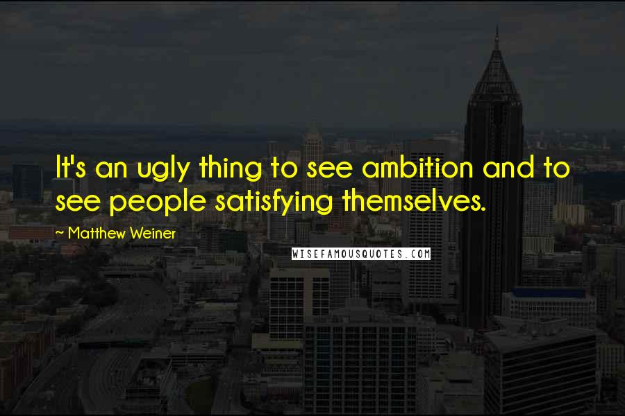 Matthew Weiner Quotes: It's an ugly thing to see ambition and to see people satisfying themselves.