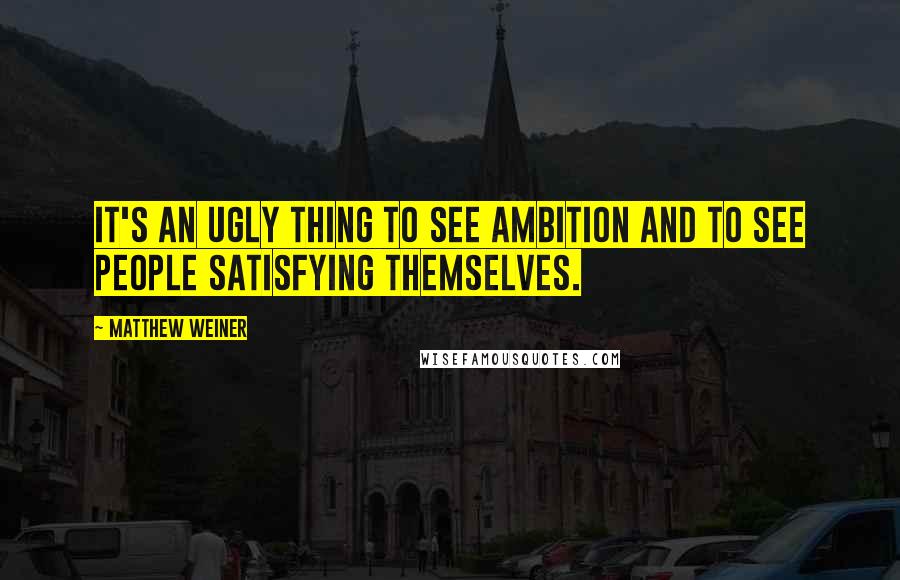 Matthew Weiner Quotes: It's an ugly thing to see ambition and to see people satisfying themselves.
