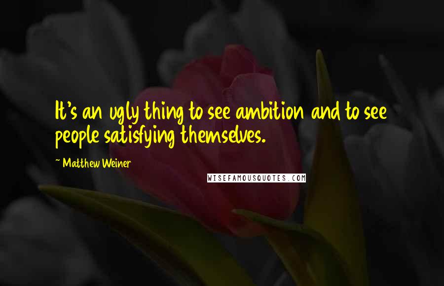 Matthew Weiner Quotes: It's an ugly thing to see ambition and to see people satisfying themselves.