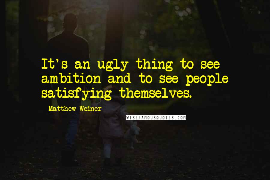 Matthew Weiner Quotes: It's an ugly thing to see ambition and to see people satisfying themselves.