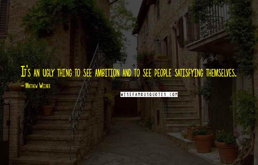 Matthew Weiner Quotes: It's an ugly thing to see ambition and to see people satisfying themselves.