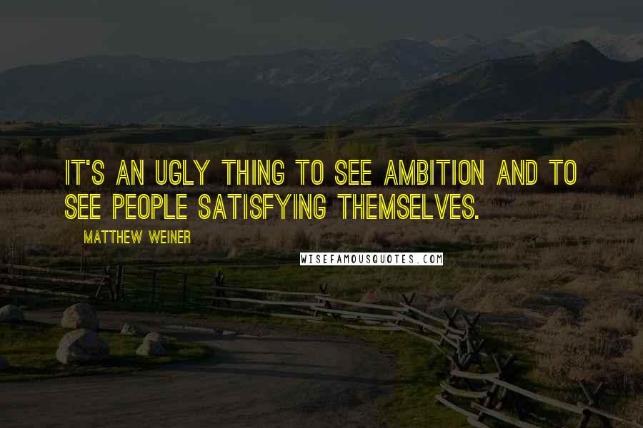 Matthew Weiner Quotes: It's an ugly thing to see ambition and to see people satisfying themselves.