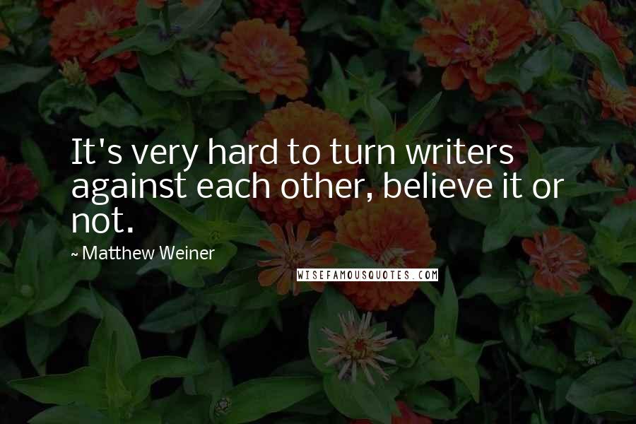 Matthew Weiner Quotes: It's very hard to turn writers against each other, believe it or not.