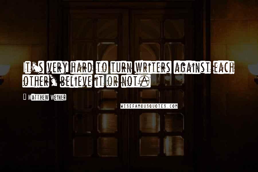 Matthew Weiner Quotes: It's very hard to turn writers against each other, believe it or not.