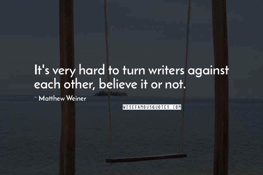 Matthew Weiner Quotes: It's very hard to turn writers against each other, believe it or not.