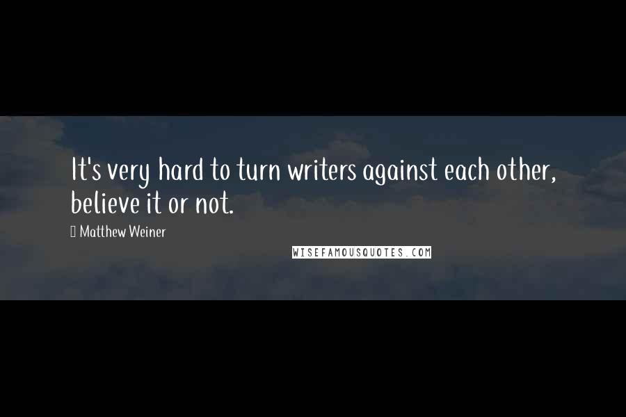 Matthew Weiner Quotes: It's very hard to turn writers against each other, believe it or not.