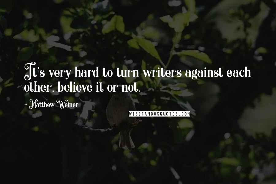 Matthew Weiner Quotes: It's very hard to turn writers against each other, believe it or not.