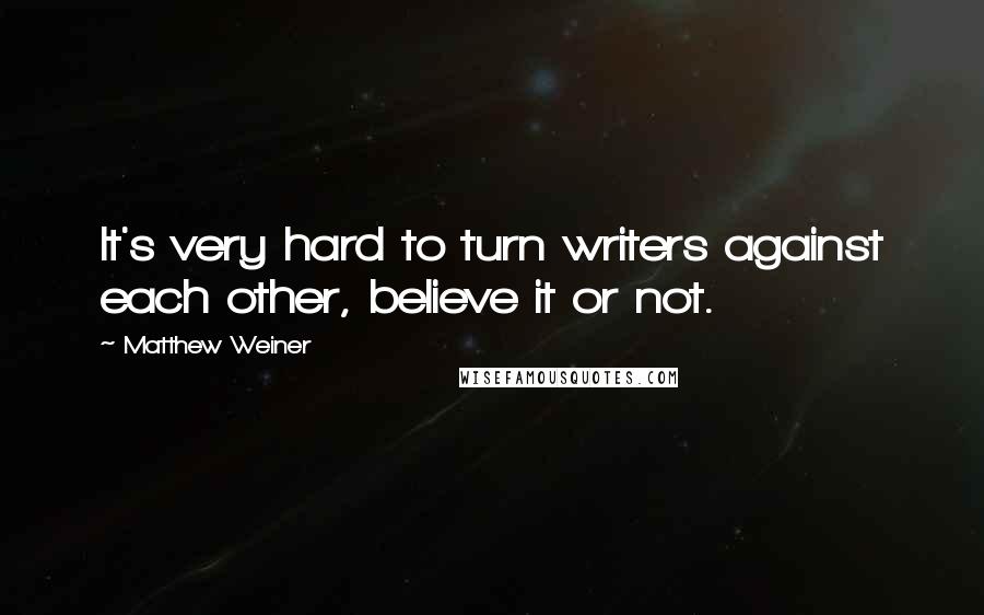 Matthew Weiner Quotes: It's very hard to turn writers against each other, believe it or not.