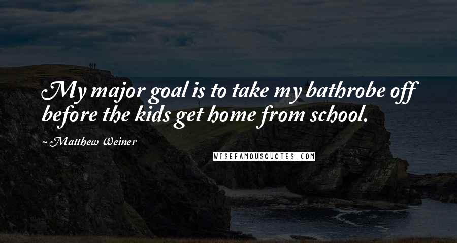 Matthew Weiner Quotes: My major goal is to take my bathrobe off before the kids get home from school.