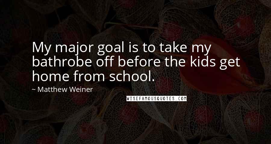 Matthew Weiner Quotes: My major goal is to take my bathrobe off before the kids get home from school.