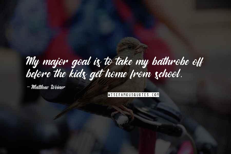 Matthew Weiner Quotes: My major goal is to take my bathrobe off before the kids get home from school.