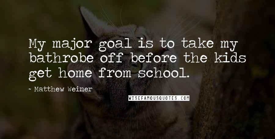 Matthew Weiner Quotes: My major goal is to take my bathrobe off before the kids get home from school.