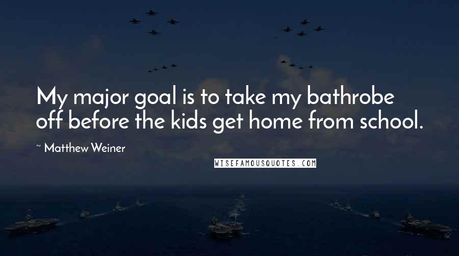 Matthew Weiner Quotes: My major goal is to take my bathrobe off before the kids get home from school.