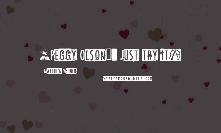 Matthew Weiner Quotes: [Peggy Olson]: Just try it.