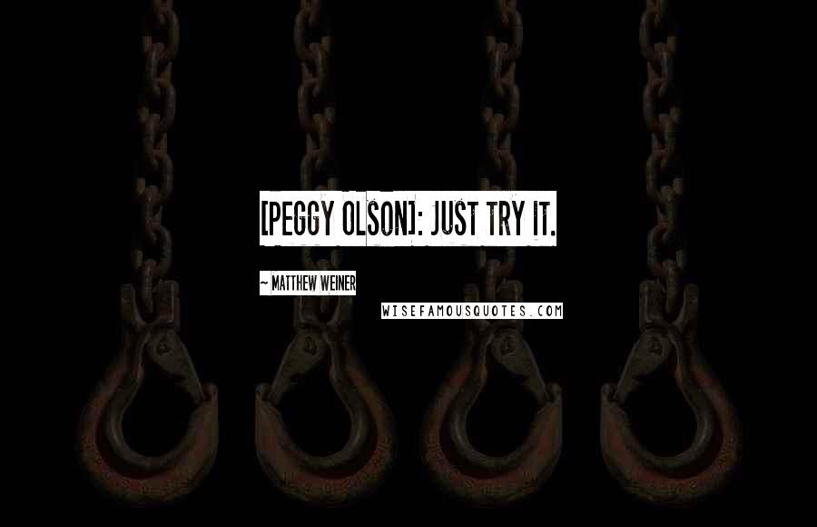 Matthew Weiner Quotes: [Peggy Olson]: Just try it.