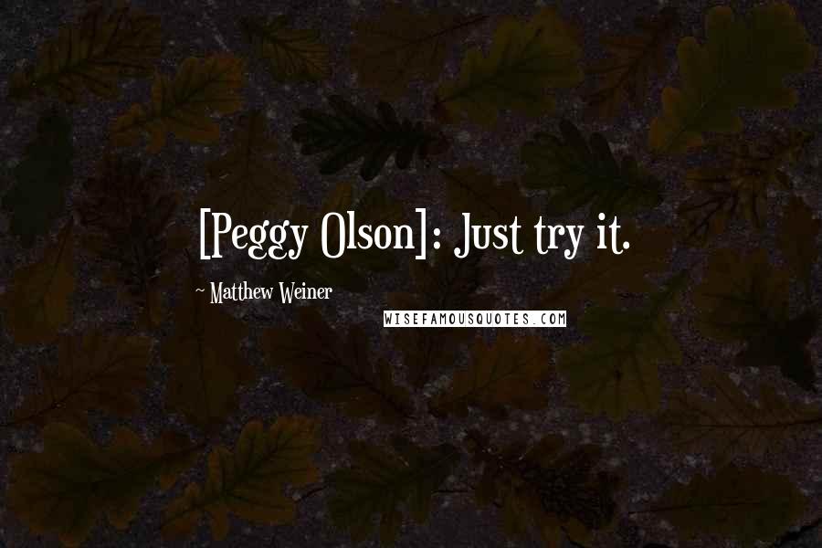 Matthew Weiner Quotes: [Peggy Olson]: Just try it.