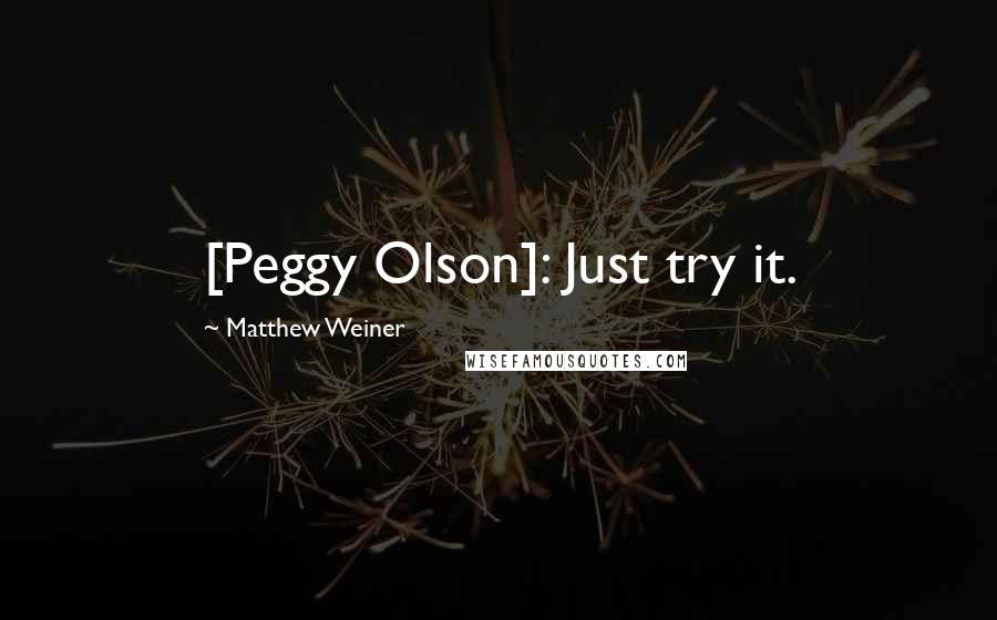 Matthew Weiner Quotes: [Peggy Olson]: Just try it.