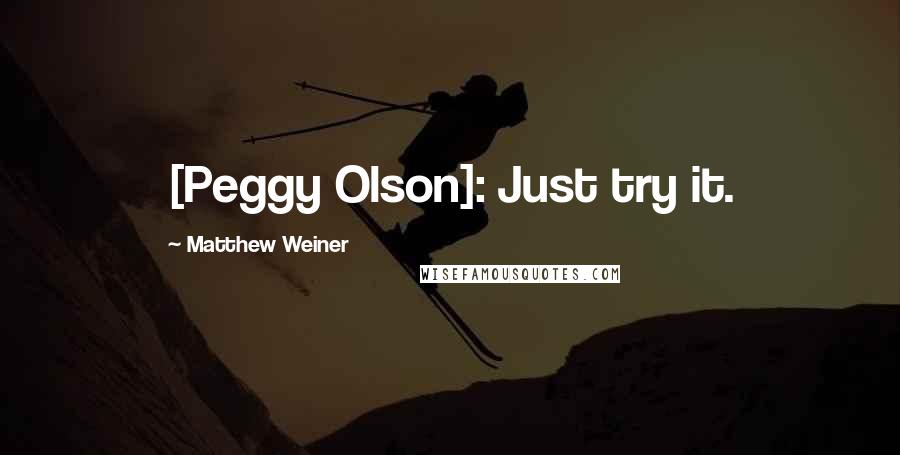 Matthew Weiner Quotes: [Peggy Olson]: Just try it.