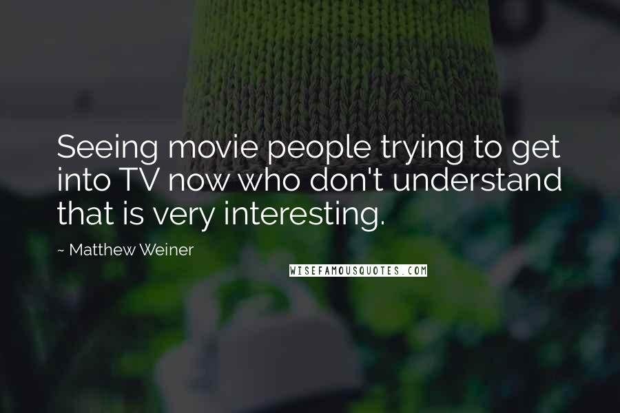 Matthew Weiner Quotes: Seeing movie people trying to get into TV now who don't understand that is very interesting.