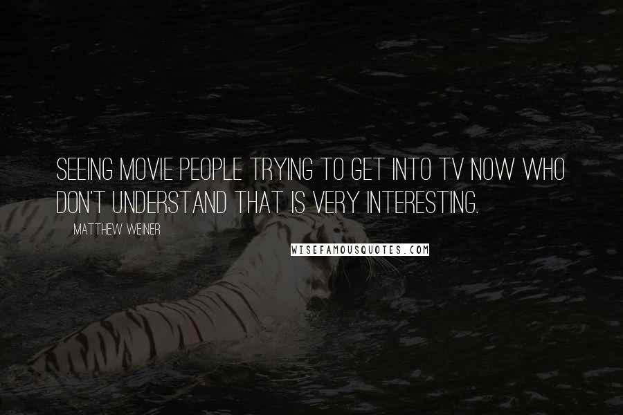 Matthew Weiner Quotes: Seeing movie people trying to get into TV now who don't understand that is very interesting.