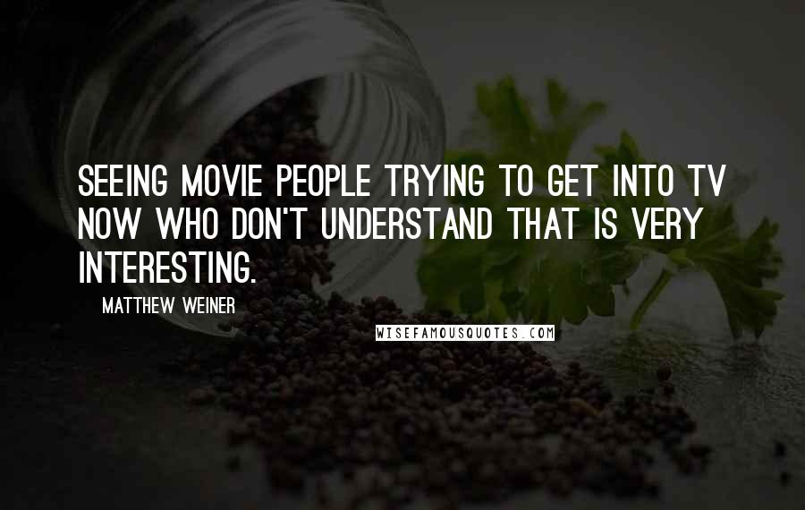 Matthew Weiner Quotes: Seeing movie people trying to get into TV now who don't understand that is very interesting.